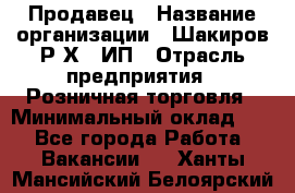 Продавец › Название организации ­ Шакиров Р.Х., ИП › Отрасль предприятия ­ Розничная торговля › Минимальный оклад ­ 1 - Все города Работа » Вакансии   . Ханты-Мансийский,Белоярский г.